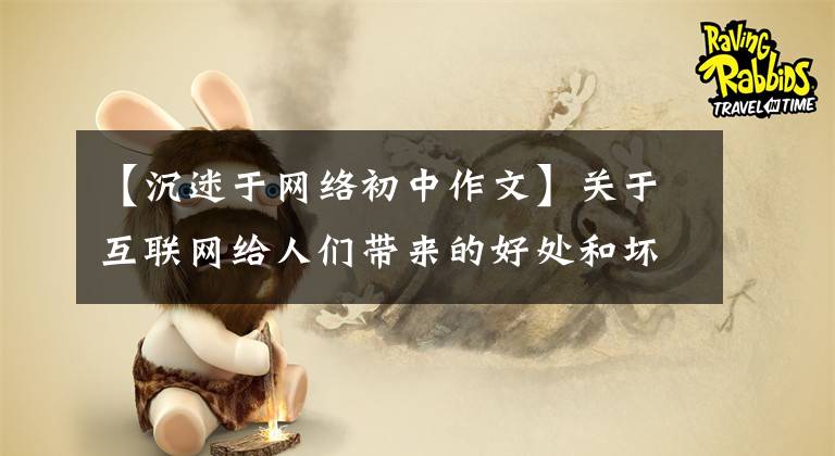 【沉迷于網(wǎng)絡(luò)初中作文】關(guān)于互聯(lián)網(wǎng)給人們帶來(lái)的好處和壞處寫作。