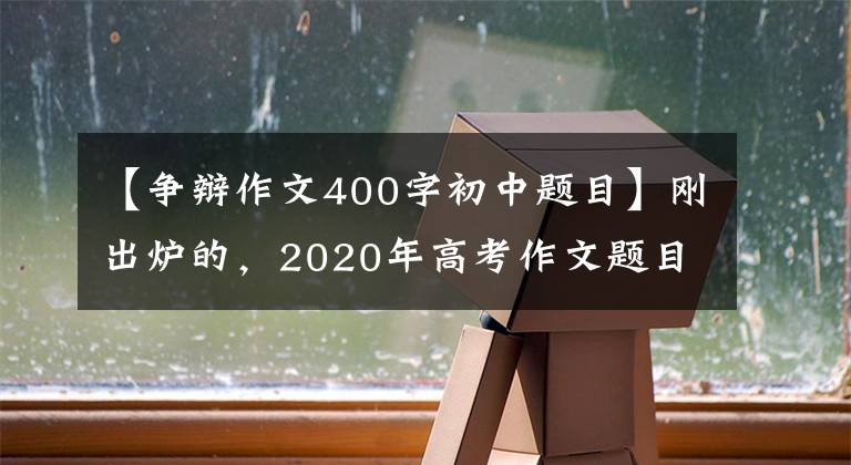 【爭辯作文400字初中題目】剛出爐的，2020年高考作文題目來了，你會怎么寫？