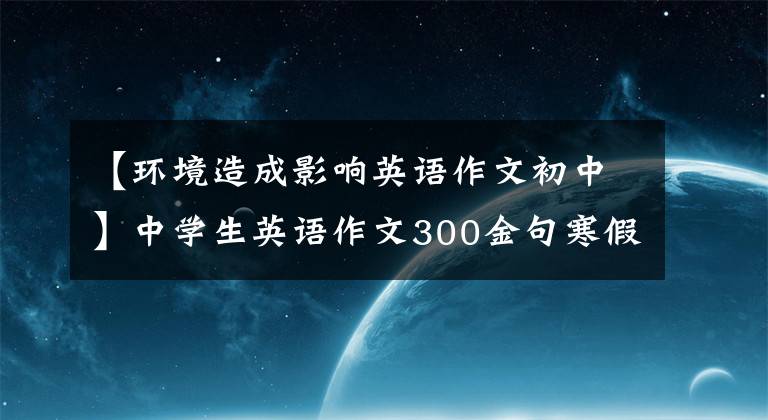 【環(huán)境造成影響英語作文初中】中學(xué)生英語作文300金句寒假背作文無憂