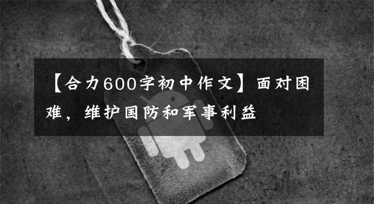 【合力600字初中作文】面對(duì)困難，維護(hù)國(guó)防和軍事利益