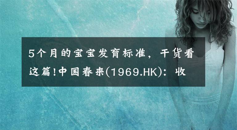 5個(gè)月的寶寶發(fā)育標(biāo)準(zhǔn)，干貨看這篇!中國(guó)春來(lái)(1969.HK)：收入同增48.3%，職業(yè)教育東風(fēng)下的"黑馬