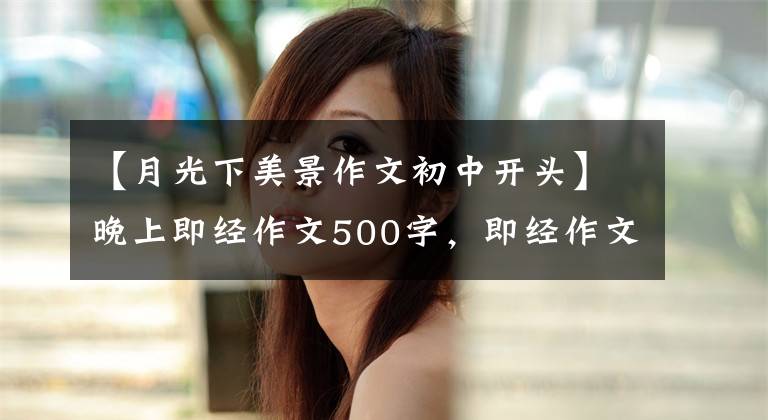 【月光下美景作文初中開頭】晚上即經作文500字，即經作文范文500字