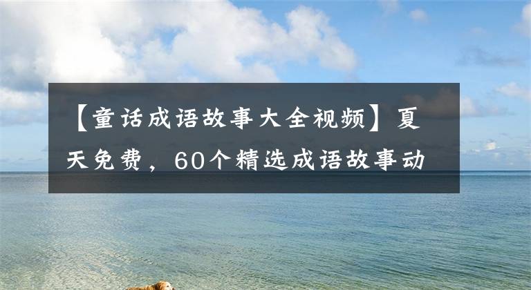 【童話成語(yǔ)故事大全視頻】夏天免費(fèi)，60個(gè)精選成語(yǔ)故事動(dòng)畫(huà)。