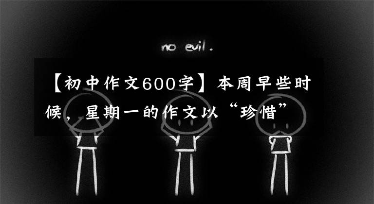 【初中作文600字】本周早些時(shí)候，星期一的作文以“珍惜”為題，寫(xiě)了600多字的記敘文