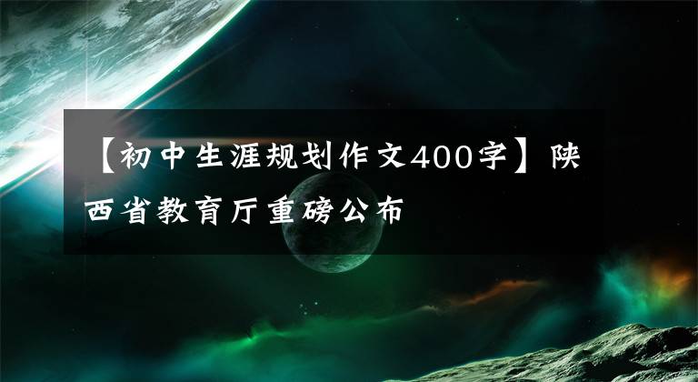 【初中生涯規(guī)劃作文400字】陜西省教育廳重磅公布