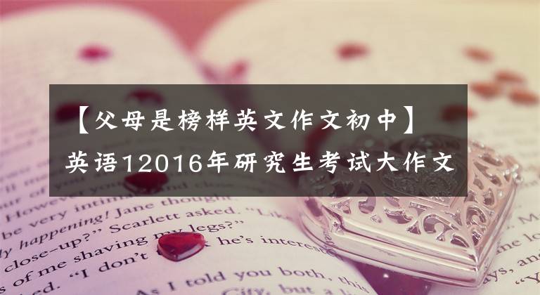 【父母是榜樣英文作文初中】英語12016年研究生考試大作文：父母的模范作用(包括本文)