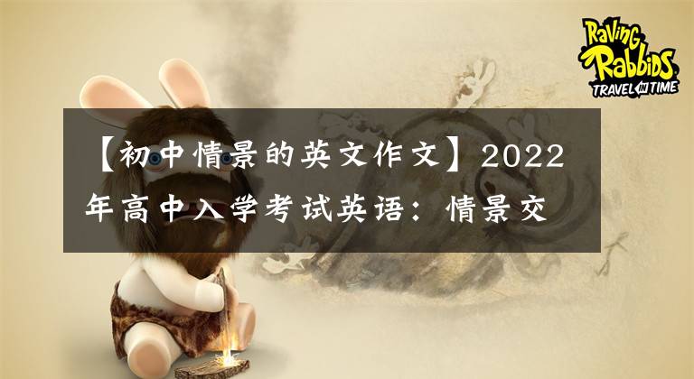 【初中情景的英文作文】2022年高中入學(xué)考試英語(yǔ)：情景交流完美攻略