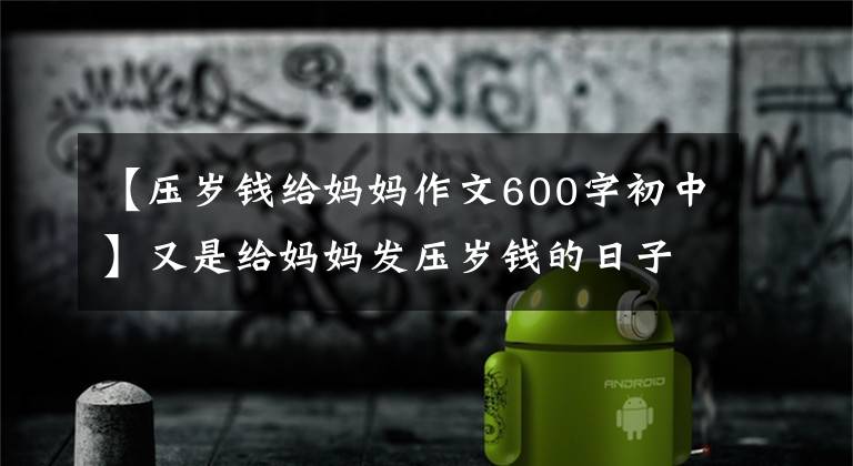 【壓歲錢給媽媽作文600字初中】又是給媽媽發(fā)壓歲錢的日子