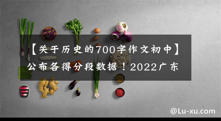 【關(guān)于歷史的700字作文初中】公布各得分段數(shù)據(jù)！2022廣東大學(xué)入學(xué)考試33.4萬(wàn)人登上本科線