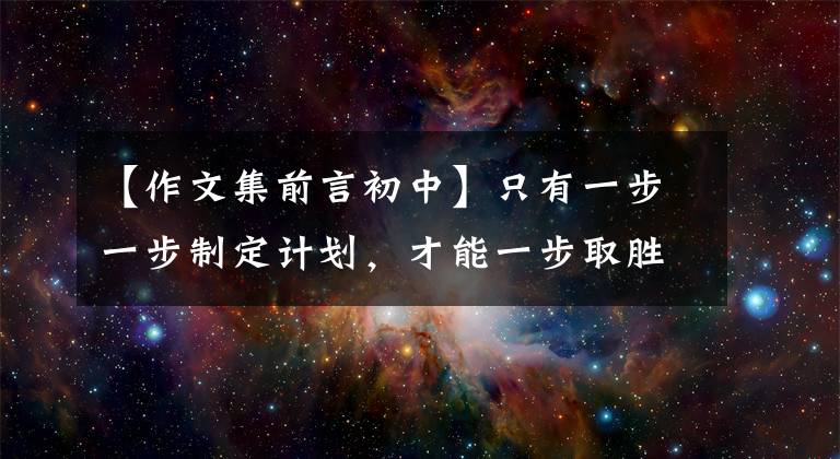 【作文集前言初中】只有一步一步制定計(jì)劃，才能一步取勝！