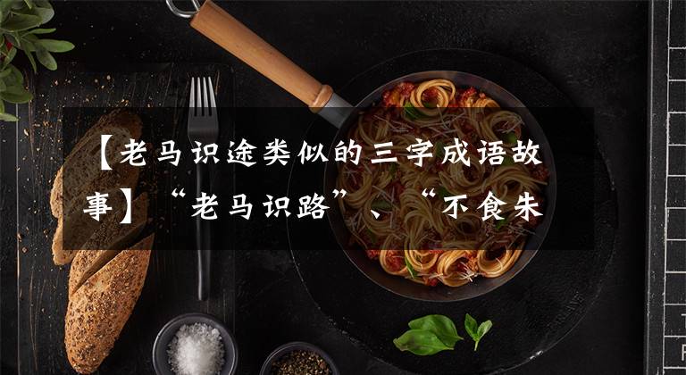 【老馬識(shí)途類似的三字成語(yǔ)故事】“老馬識(shí)路”、“不食朱貴妃”、“找螞蟻找水”這些成語(yǔ)都來(lái)自唐山。