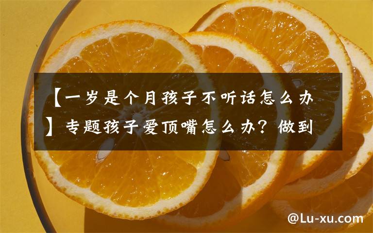 【一歲是個月孩子不聽話怎么辦】專題孩子愛頂嘴怎么辦？做到這四點，孩子就不會變成到處扎人的小刺猬