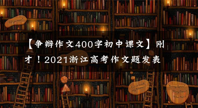 【爭辯作文400字初中課文】剛才！2021浙江高考作文題發(fā)表！那年的試題你還記得嗎？