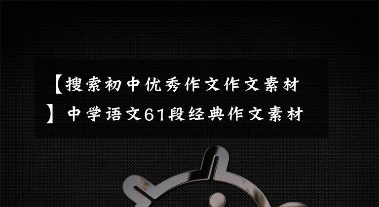 【搜索初中優(yōu)秀作文作文素材】中學(xué)語文61段經(jīng)典作文素材，期中考試拿來就可以了！快速收集