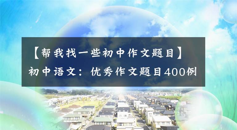 【幫我找一些初中作文題目】初中語文：優(yōu)秀作文題目400例(模板示范)，兒童作文題分技巧。