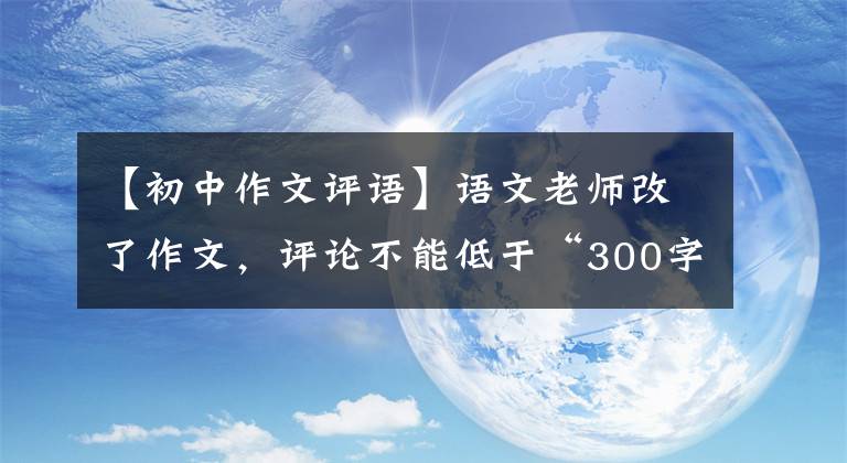 【初中作文評(píng)語】語文老師改了作文，評(píng)論不能低于“300字”！奇特要求的背后