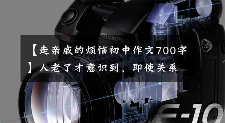 【走親戚的煩惱初中作文700字】人老了才意識到，即使關(guān)系再好，也不能讓親戚住在自己家。