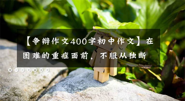 【爭辯作文400字初中作文】在困難的重癥面前，不服從獨(dú)斷權(quán)威的勇氣和責(zé)任非常寶貴