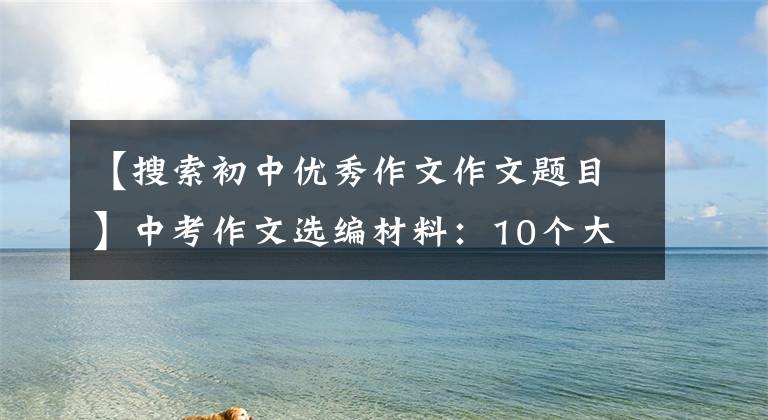 【搜索初中優(yōu)秀作文作文題目】中考作文選編材料：10個大氣作文題目