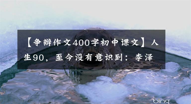 【爭辯作文400字初中課文】人生90，至今沒有意識到：李澤厚的最后一刻。