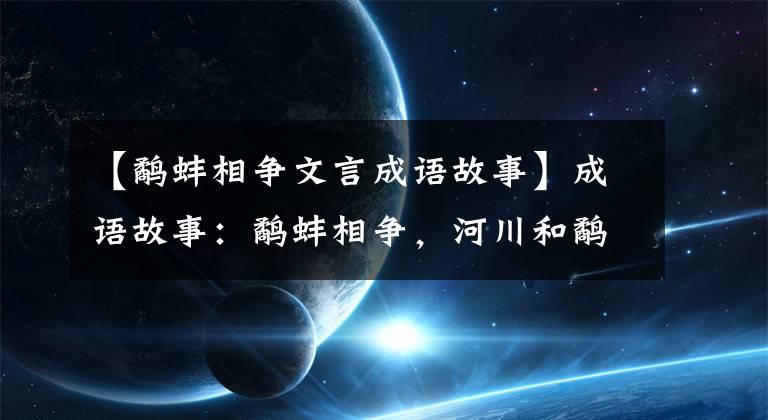 【鷸蚌相爭(zhēng)文言成語(yǔ)故事】成語(yǔ)故事：鷸蚌相爭(zhēng)，河川和鷸蚌相讓，他們最后會(huì)怎么樣？