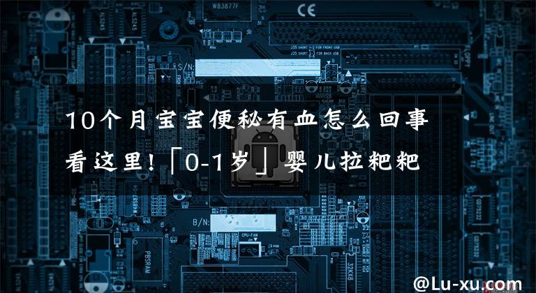 10個(gè)月寶寶便秘有血怎么回事看這里!「0-1歲」嬰兒拉粑粑出血怎么辦