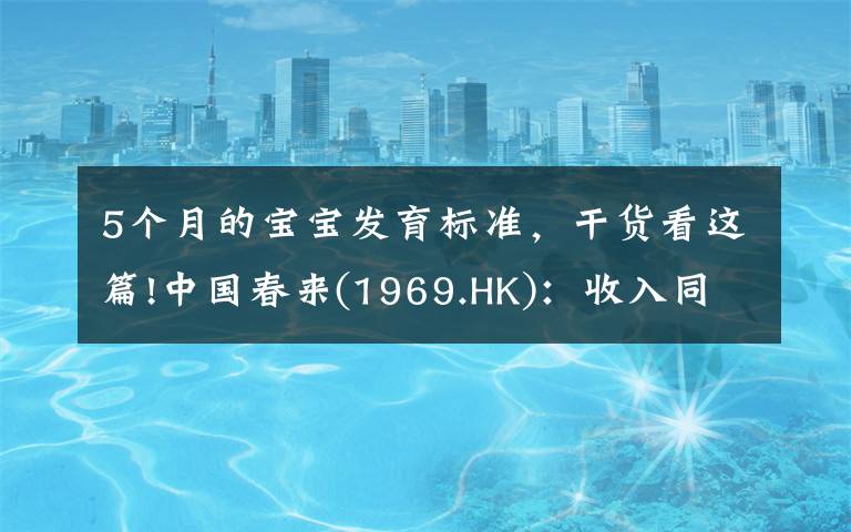 5個月的寶寶發(fā)育標準，干貨看這篇!中國春來(1969.HK)：收入同增48.3%，職業(yè)教育東風下的"黑馬