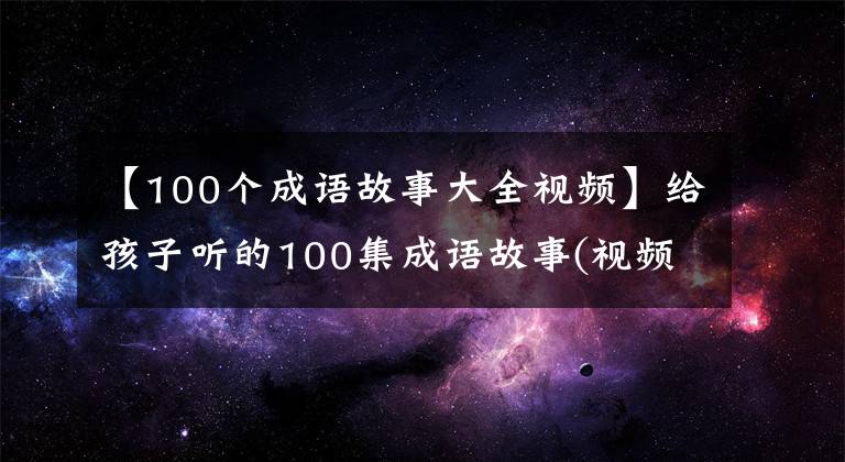 【100個成語故事大全視頻】給孩子聽的100集成語故事(視頻)，增加知識，收藏起來給孩子看