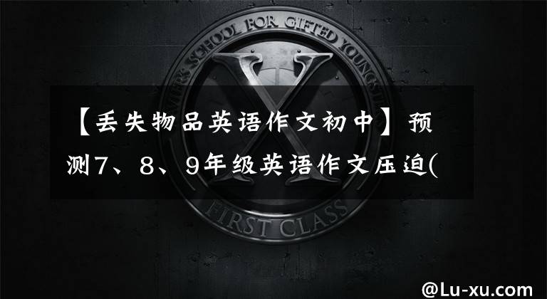 【丟失物品英語作文初中】預(yù)測7、8、9年級(jí)英語作文壓迫(附上滿分范文)