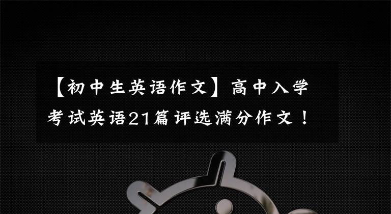 【初中生英語作文】高中入學(xué)考試英語21篇評選滿分作文！中學(xué)生最好直接打印后背，可以應(yīng)用考試。