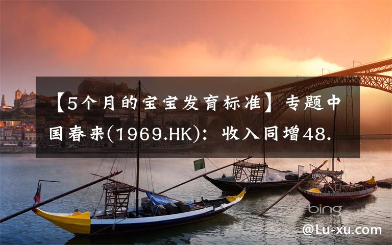 【5個月的寶寶發(fā)育標準】專題中國春來(1969.HK)：收入同增48.3%，職業(yè)教育東風下的"黑馬