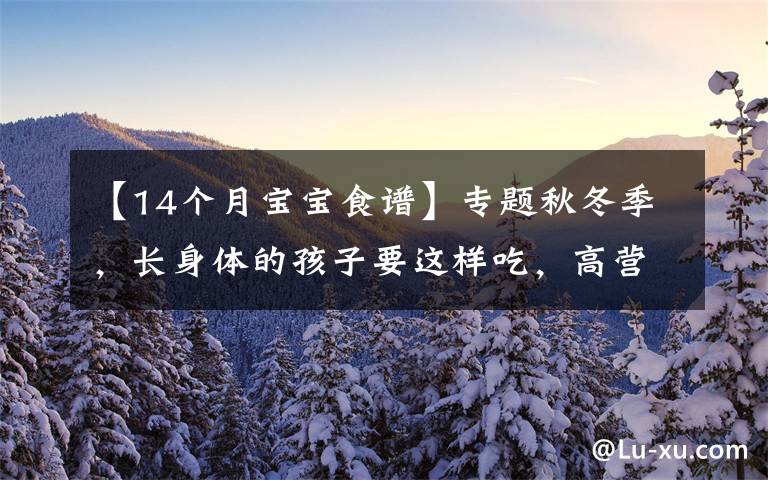 【14個月寶寶食譜】專題秋冬季，長身體的孩子要這樣吃，高營養(yǎng)高蛋白，長高不長胖