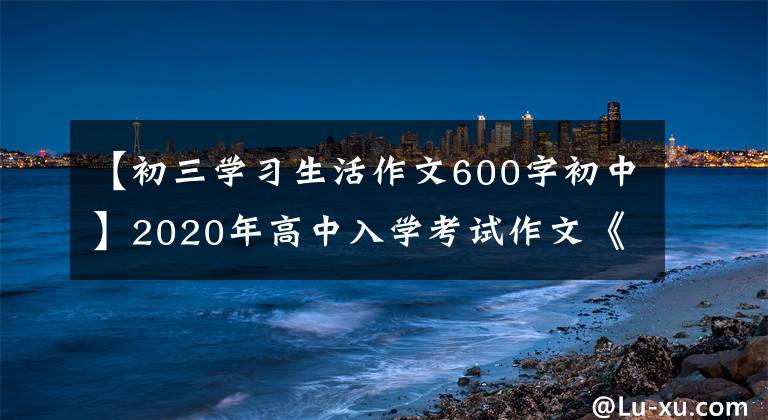 【初三學(xué)習(xí)生活作文600字初中】2020年高中入學(xué)考試作文《樂在好學(xué)多思里》優(yōu)秀高中入學(xué)考試作文鑒賞參考學(xué)習(xí)