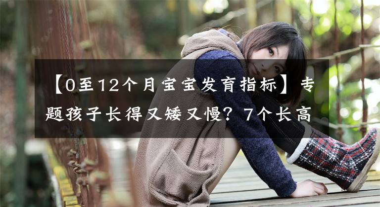 【0至12個月寶寶發(fā)育指標】專題孩子長得又矮又慢？7個長高常識，家長要牢牢記住，幫孩子長更高