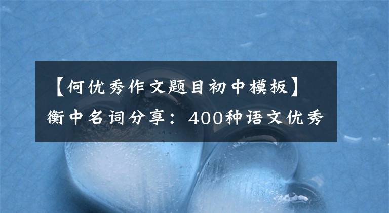 【何優(yōu)秀作文題目初中模板】衡中名詞分享：400種語(yǔ)文優(yōu)秀作文題目、印刷背誦、考試直接應(yīng)用。