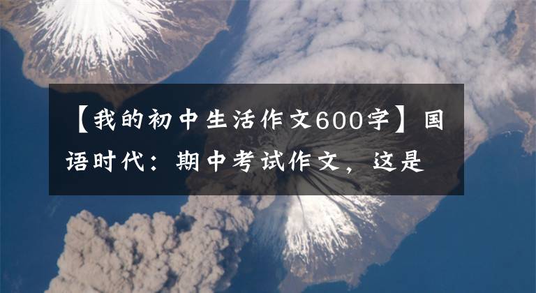 【我的初中生活作文600字】國語時代：期中考試作文，這是我想要的