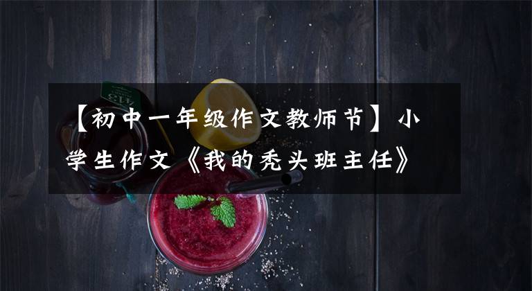 【初中一年級作文教師節(jié)】小學(xué)生作文《我的禿頭班主任》，老師看到后非常生氣。請聽我說。感謝大家。