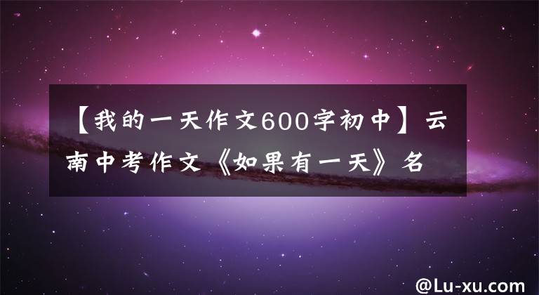 【我的一天作文600字初中】云南中考作文《如果有一天》名師評(píng)，滿分作文，專家評(píng)。