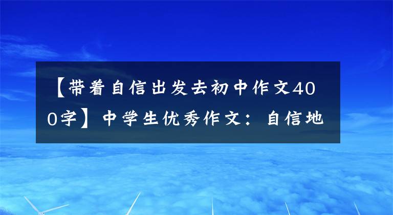 【帶著自信出發(fā)去初中作文400字】中學(xué)生優(yōu)秀作文：自信地前進(jìn)