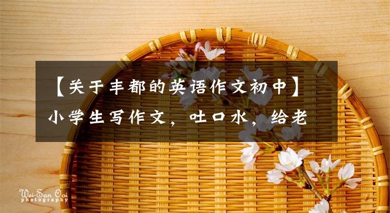 【關(guān)于豐都的英語(yǔ)作文初中】小學(xué)生寫作文，吐口水，給老師上了課。