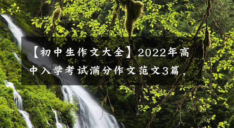 【初中生作文大全】2022年高中入學考試滿分作文范文3篇，篇都很棒