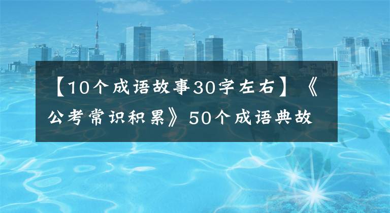 【10個(gè)成語故事30字左右】《公考常識(shí)積累》50個(gè)成語典故