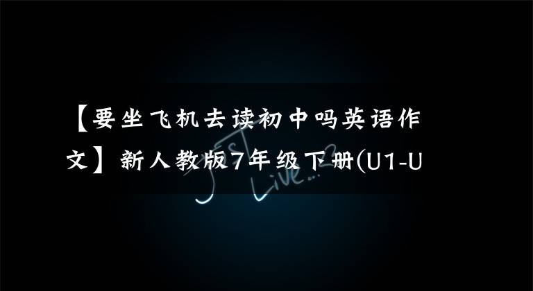 【要坐飛機去讀初中嗎英語作文】新人教版7年級下冊(U1-U6)重點單詞、短語、句型大概要