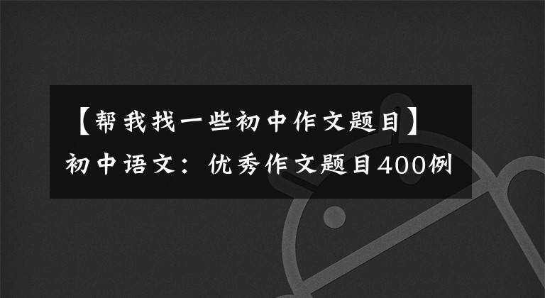 【幫我找一些初中作文題目】初中語文：優(yōu)秀作文題目400例(模板示范)，兒童作文題分技巧。