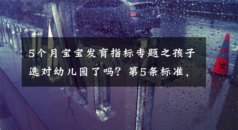 5個(gè)月寶寶發(fā)育指標(biāo)專題之孩子選對(duì)幼兒園了嗎？第5條標(biāo)準(zhǔn)，希望家長(zhǎng)高度重視