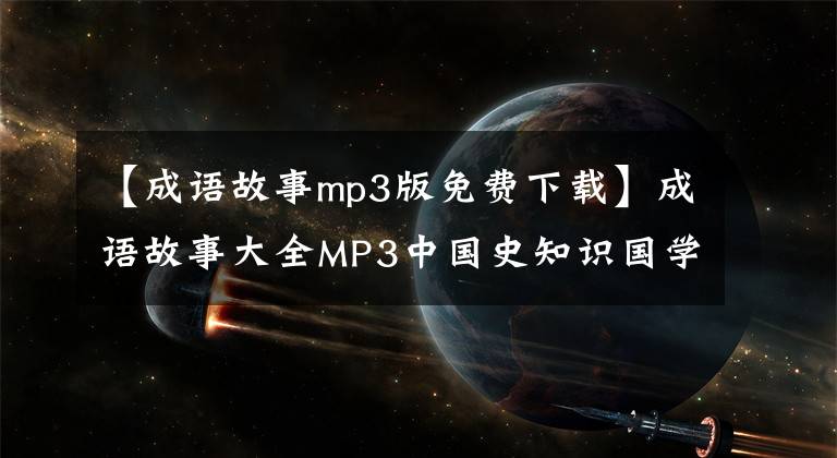 【成語故事mp3版免費下載】成語故事大全MP3中國史知識國學(xué)經(jīng)典童謠聲兒童故事音頻MP4視頻