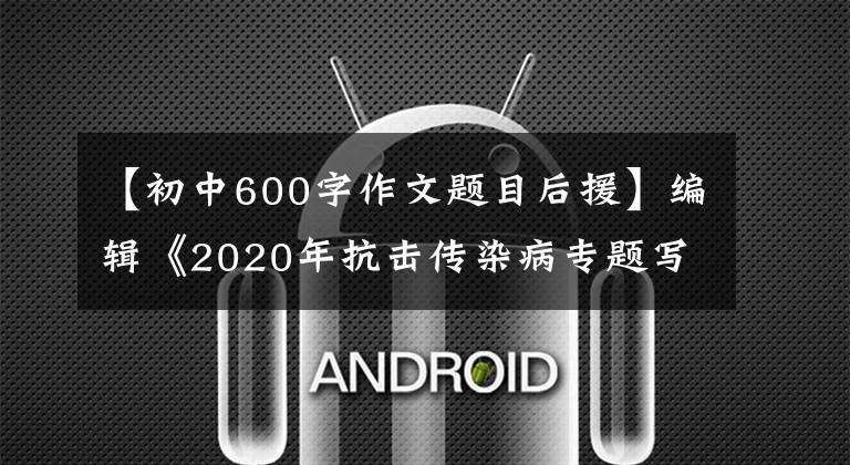 【初中600字作文題目后援】編輯《2020年抗擊傳染病專題寫作指導(dǎo)》(中學(xué)篇1)