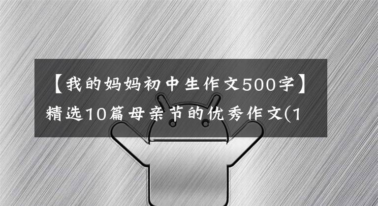 【我的媽媽初中生作文500字】精選10篇母親節(jié)的優(yōu)秀作文(100-1000字)