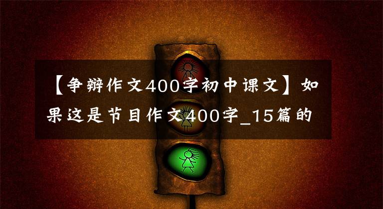 【爭辯作文400字初中課文】如果這是節(jié)目作文400字_15篇的話。