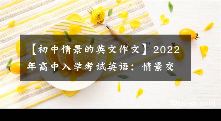 【初中情景的英文作文】2022年高中入學(xué)考試英語(yǔ)：情景交流完美攻略